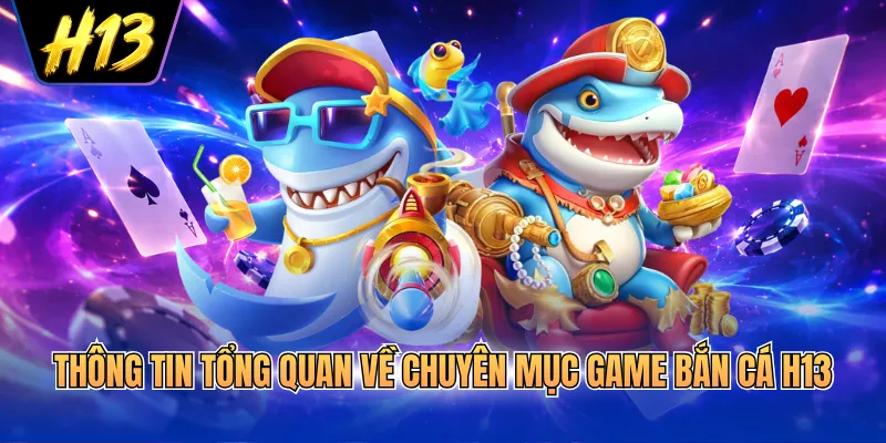 Thông tin tổng quan về chuyên mục game bắn cá H13
